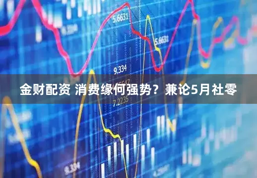 金财配资 消费缘何强势？兼论5月社零