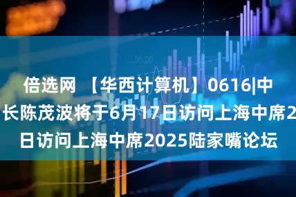 倍选网 【华西计算机】0616|中国香港财政司司长陈茂波将于6月17日访问上海中席2025陆家嘴论坛