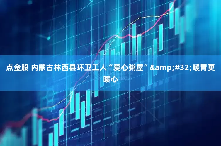 点金股 内蒙古林西县环卫工人“爱心粥屋”&#32;暖胃更暖心