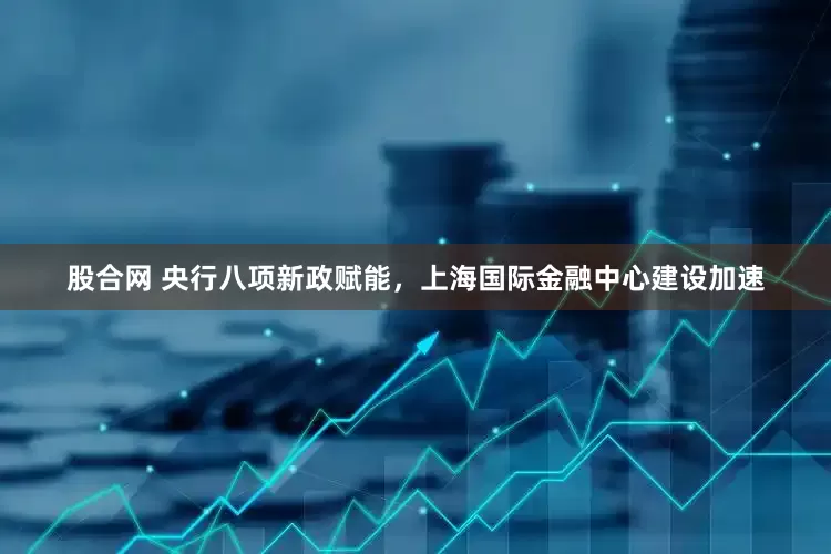 股合网 央行八项新政赋能，上海国际金融中心建设加速