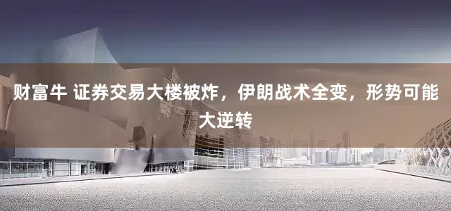 财富牛 证券交易大楼被炸，伊朗战术全变，形势可能大逆转