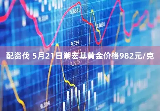 配资伐 5月21日潮宏基黄金价格982元/克