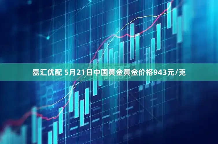 嘉汇优配 5月21日中国黄金黄金价格943元/克