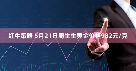 红牛策略 5月21日周生生黄金价格982元/克