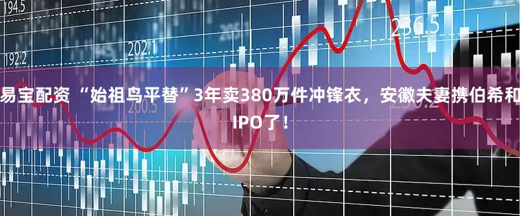 易宝配资 “始祖鸟平替”3年卖380万件冲锋衣，安徽夫妻携伯希和IPO了！