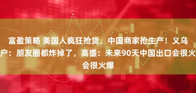富盈策略 美国人疯狂抢货，中国商家抢生产！义乌商户：朋友圈都炸掉了，高盛：未来90天中国出口会很火爆