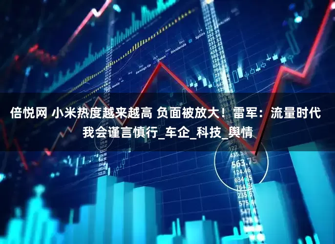 倍悦网 小米热度越来越高 负面被放大！雷军：流量时代 我会谨言慎行_车企_科技_舆情