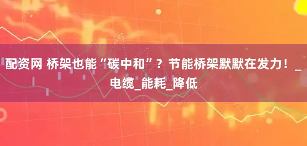 配资网 桥架也能“碳中和”？节能桥架默默在发力！_电缆_能耗_降低