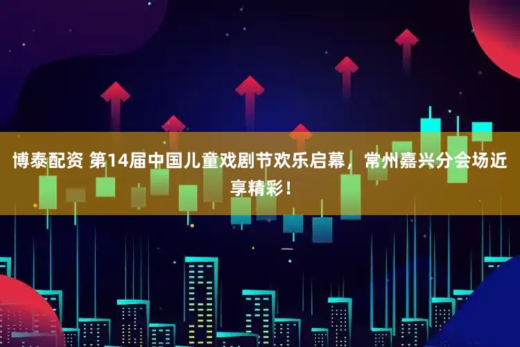 博泰配资 第14届中国儿童戏剧节欢乐启幕，常州嘉兴分会场近享精彩！