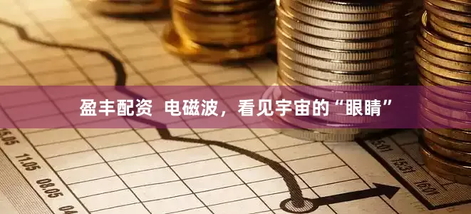 盈丰配资  电磁波，看见宇宙的“眼睛”