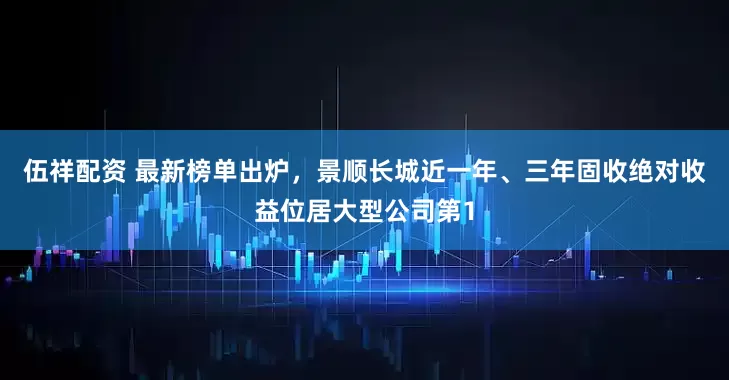 伍祥配资 最新榜单出炉，景顺长城近一年、三年固收绝对收益位居大型公司第1