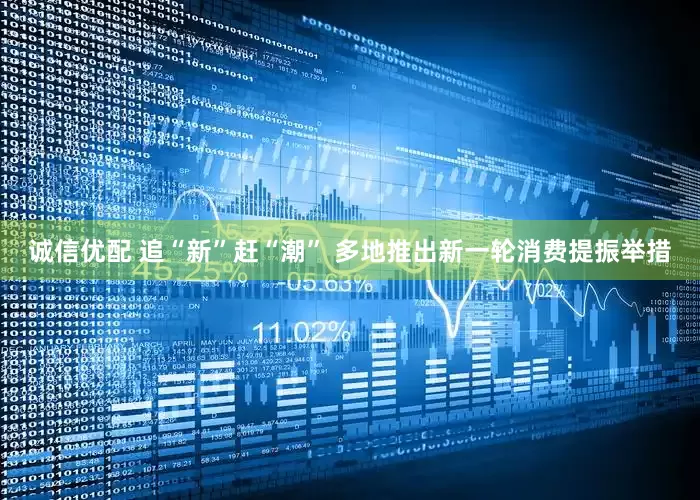 诚信优配 追“新”赶“潮” 多地推出新一轮消费提振举措