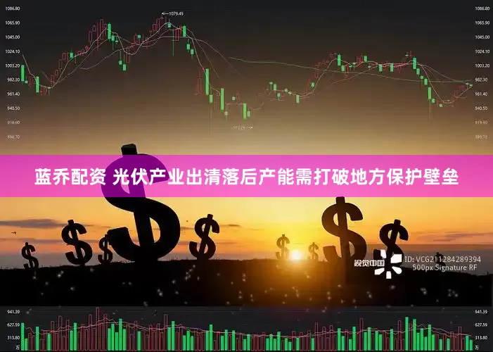 蓝乔配资 光伏产业出清落后产能需打破地方保护壁垒