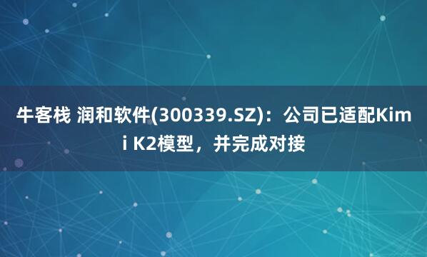 牛客栈 润和软件(300339.SZ)：公司已适配Kimi K2模型，并完成对接