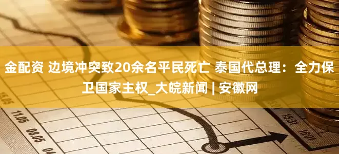 金配资 边境冲突致20余名平民死亡 泰国代总理：全力保卫国家主权_大皖新闻 | 安徽网
