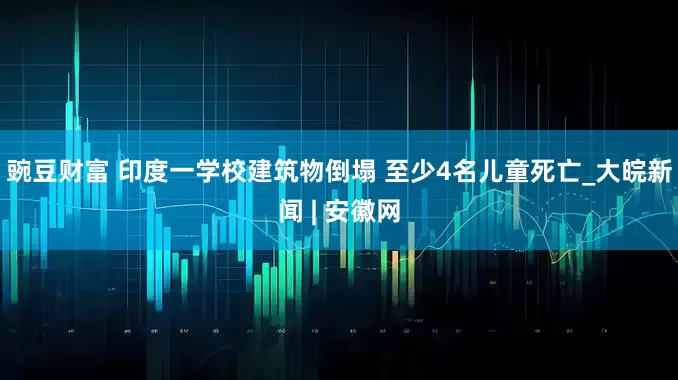 豌豆财富 印度一学校建筑物倒塌 至少4名儿童死亡_大皖新闻 | 安徽网