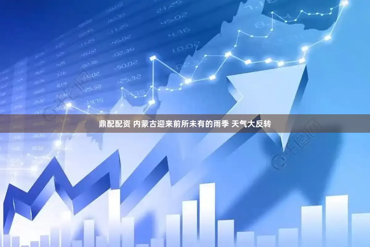 鼎配配资 内蒙古迎来前所未有的雨季 天气大反转