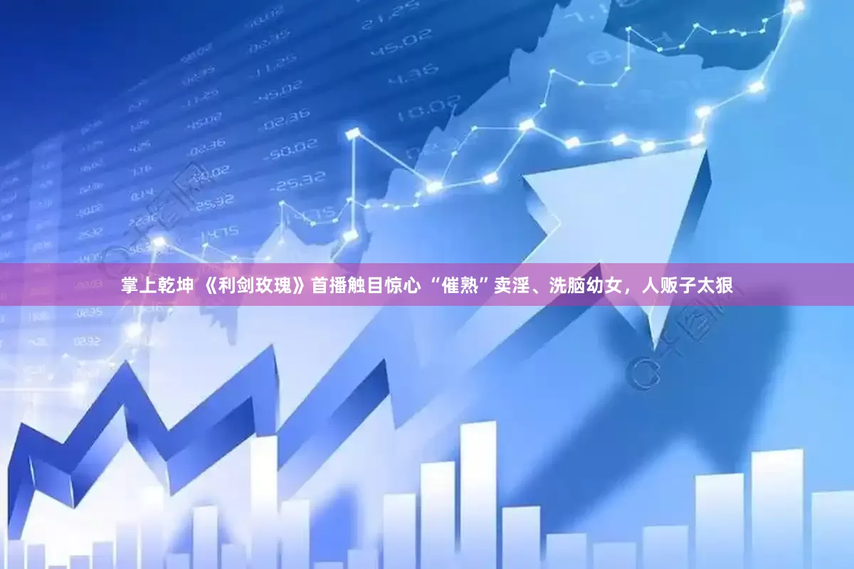 掌上乾坤 《利剑玫瑰》首播触目惊心 “催熟”卖淫、洗脑幼女，人贩子太狠