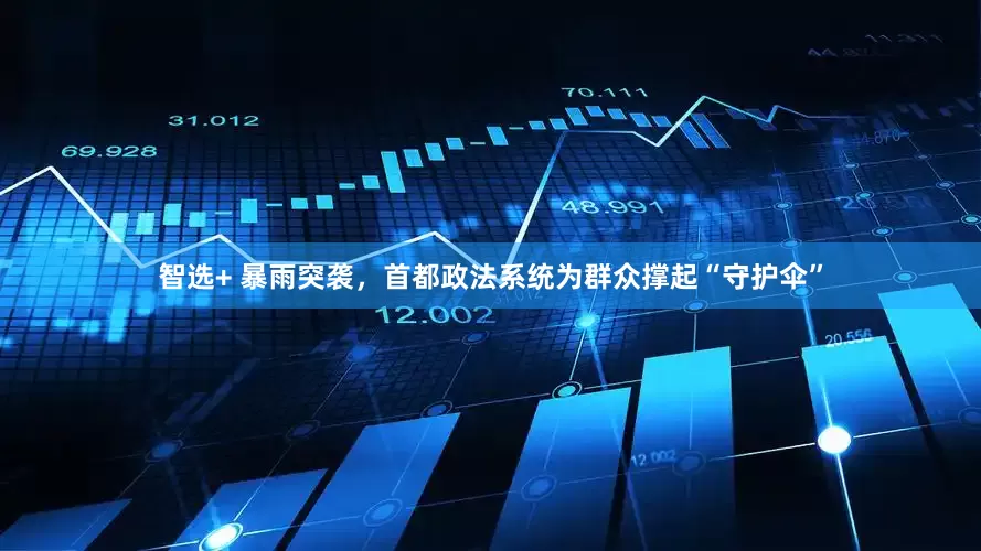 智选+ 暴雨突袭，首都政法系统为群众撑起“守护伞”