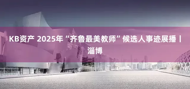 KB资产 2025年“齐鲁最美教师”候选人事迹展播丨淄博