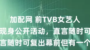 加配网 前TVB女艺人带四岁女儿现身公开活动，直言随时可复出幕前但有一个条件
