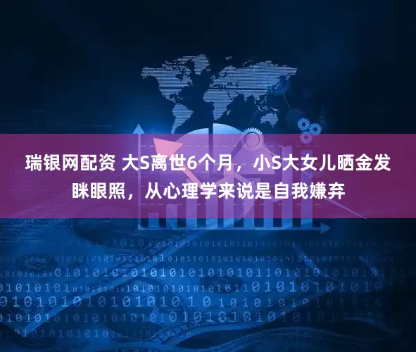 瑞银网配资 大S离世6个月，小S大女儿晒金发眯眼照，从心理学来说是自我嫌弃