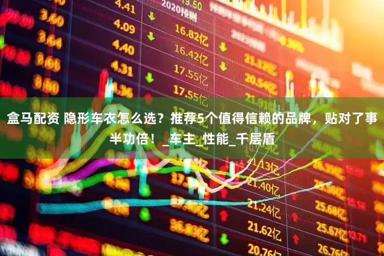 盒马配资 隐形车衣怎么选？推荐5个值得信赖的品牌，贴对了事半功倍！_车主_性能_千层盾