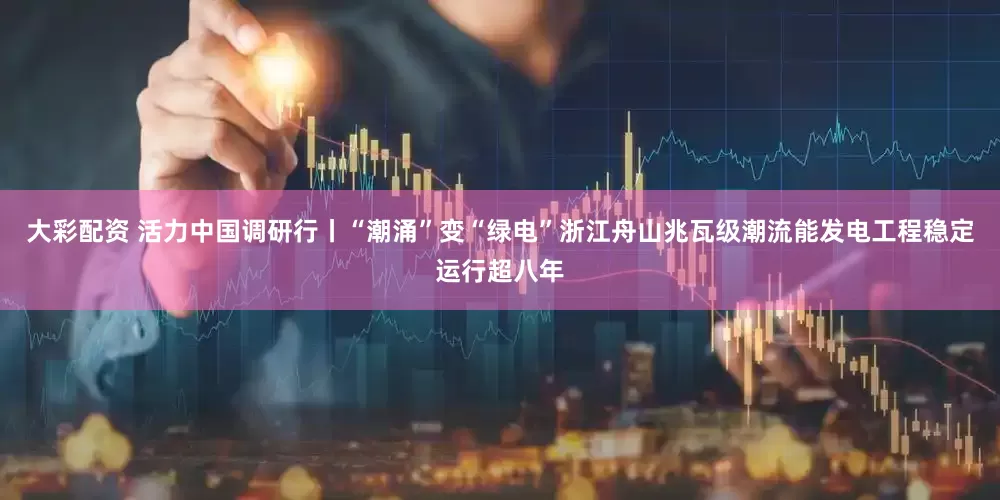 大彩配资 活力中国调研行丨“潮涌”变“绿电”　浙江舟山兆瓦级潮流能发电工程稳定运行超八年