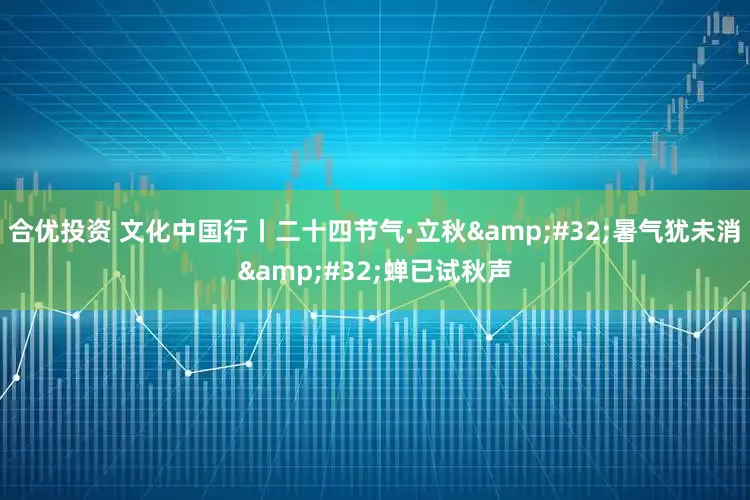 合优投资 文化中国行丨二十四节气·立秋&#32;暑气犹未消&#32;蝉已试秋声