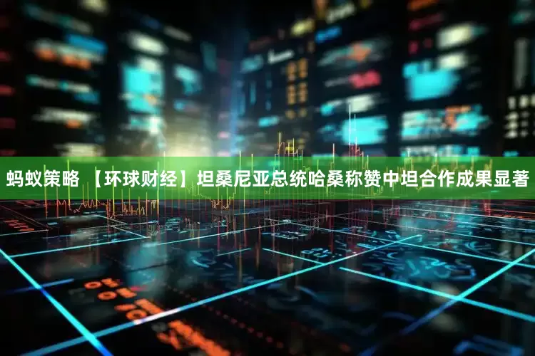 蚂蚁策略 【环球财经】坦桑尼亚总统哈桑称赞中坦合作成果显著