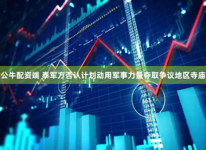 公牛配资端 泰军方否认计划动用军事力量夺取争议地区寺庙