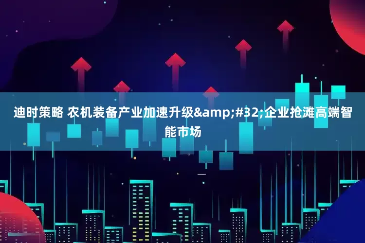 迪时策略 农机装备产业加速升级&#32;企业抢滩高端智能市场