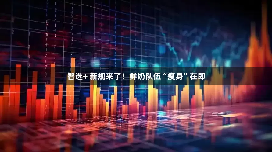 智选+ 新规来了！鲜奶队伍“瘦身”在即