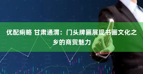 优配痢略 甘肃通渭：门头牌匾展现书画文化之乡的商贸魅力