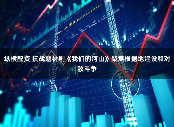 纵横配资 抗战题材剧《我们的河山》聚焦根据地建设和对敌斗争