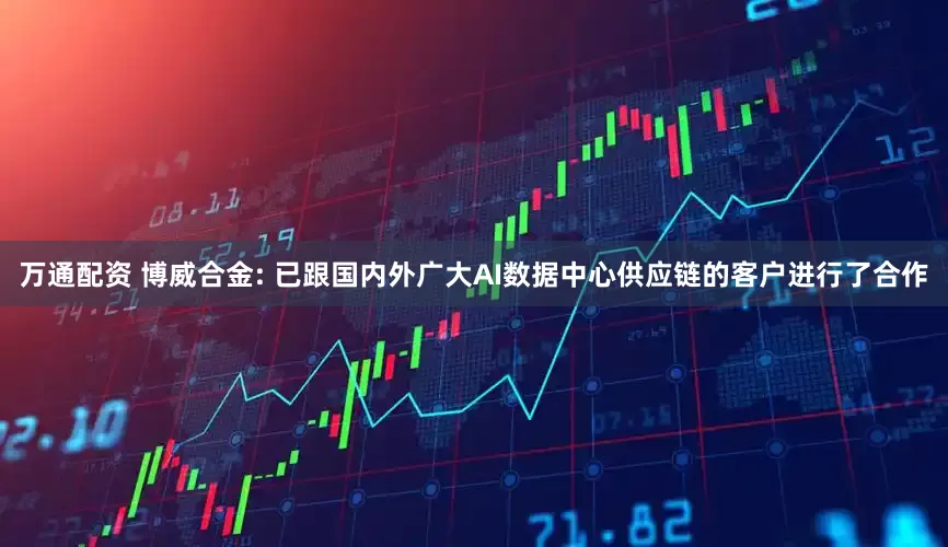 万通配资 博威合金: 已跟国内外广大AI数据中心供应链的客户进行了合作