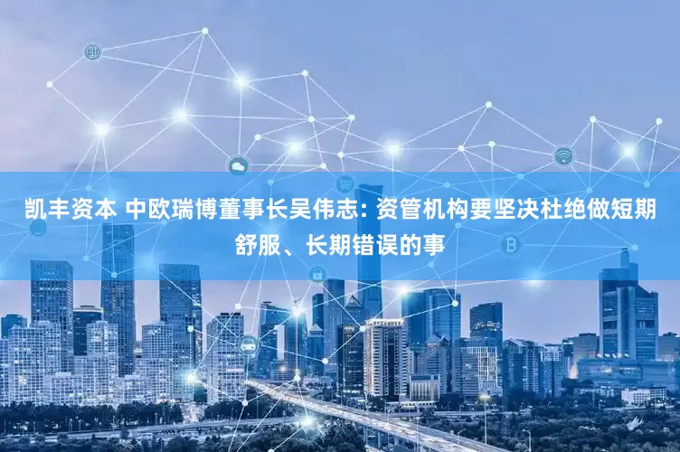 凯丰资本 中欧瑞博董事长吴伟志: 资管机构要坚决杜绝做短期舒服、长期错误的事