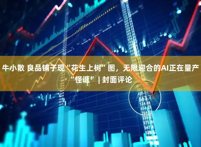 牛小散 良品铺子现“花生上树”图，无限迎合的AI正在量产“怪诞” | 封面评论