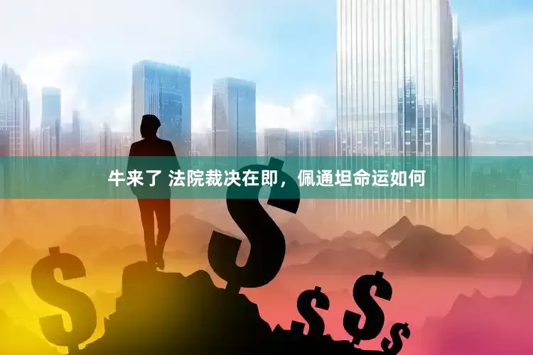 牛来了 法院裁决在即，佩通坦命运如何