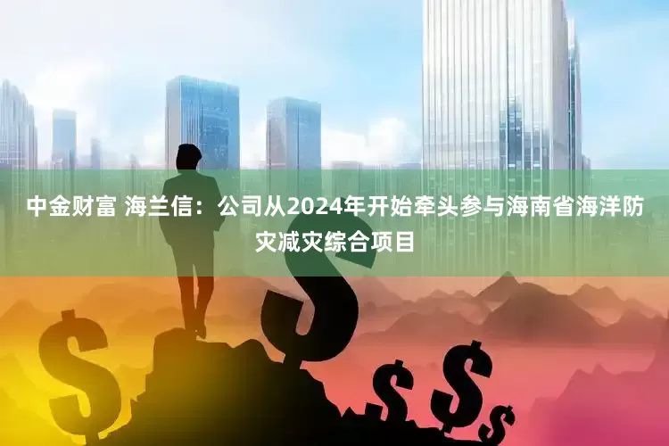 中金财富 海兰信：公司从2024年开始牵头参与海南省海洋防灾减灾综合项目