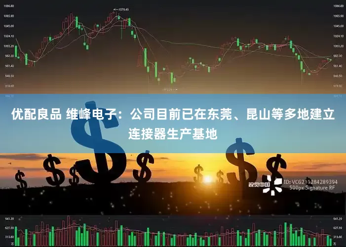 优配良品 维峰电子：公司目前已在东莞、昆山等多地建立连接器生产基地