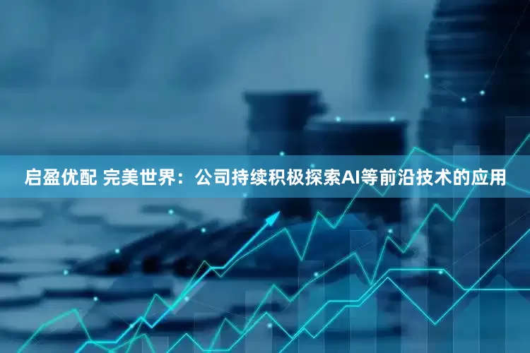 启盈优配 完美世界：公司持续积极探索AI等前沿技术的应用