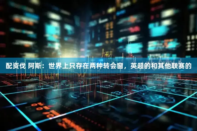 配资伐 阿斯：世界上只存在两种转会窗，英超的和其他联赛的