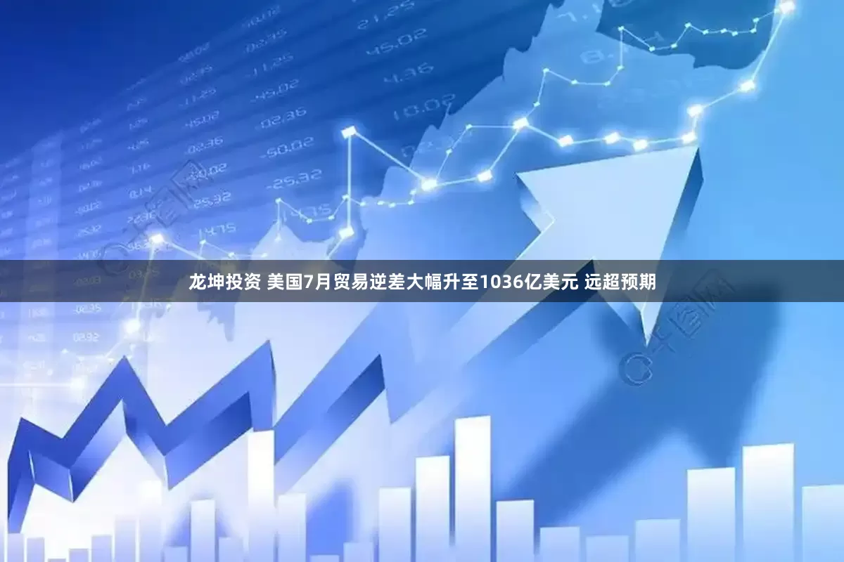 龙坤投资 美国7月贸易逆差大幅升至1036亿美元 远超预期