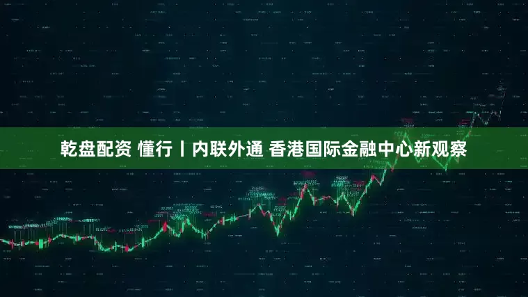 乾盘配资 懂行丨内联外通 香港国际金融中心新观察
