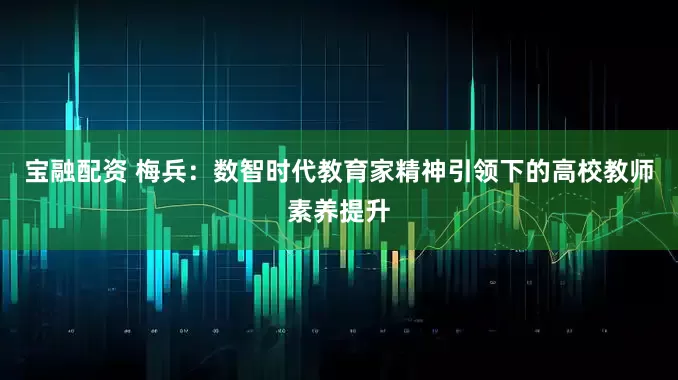 宝融配资 梅兵：数智时代教育家精神引领下的高校教师素养提升