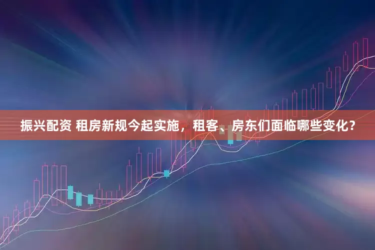 振兴配资 租房新规今起实施，租客、房东们面临哪些变化？
