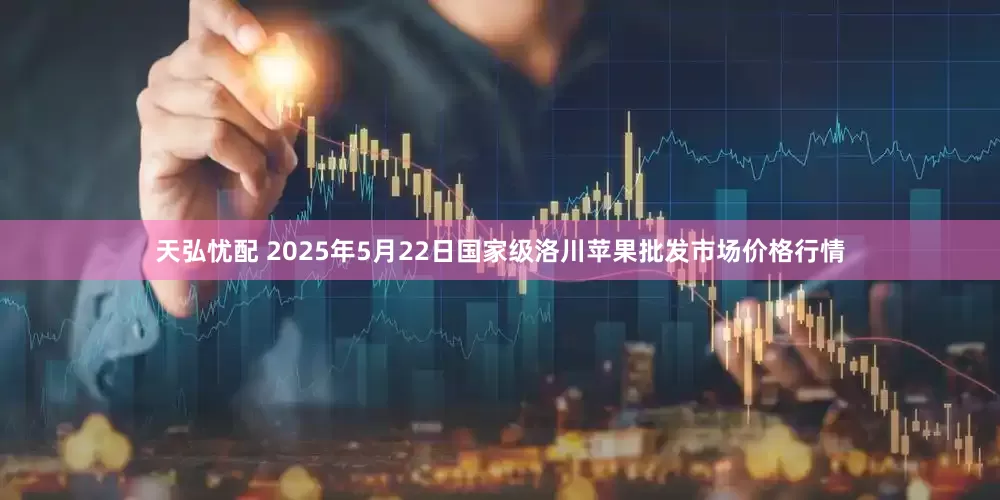 天弘忧配 2025年5月22日国家级洛川苹果批发市场价格行情
