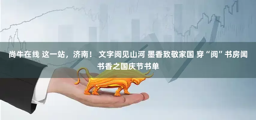 尚牛在线 这一站，济南！ 文字阅见山河 墨香致敬家国 穿“阅”书房闻书香之国庆节书单