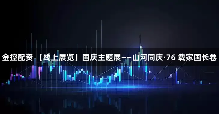 金控配资 【线上展览】国庆主题展——山河同庆·76 载家国长卷